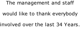 The management and staff  would like to thank everybody   involved over the last 34 Years.